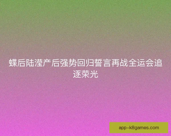 蝶后陆滢产后强势回归誓言再战全运会追逐荣光
