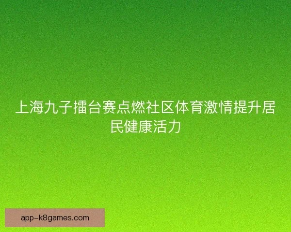 上海九子擂台赛点燃社区体育激情提升居民健康活力